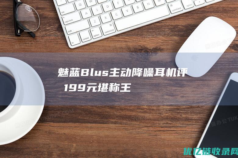 魅蓝Blus主动降噪耳机评测199元堪称王