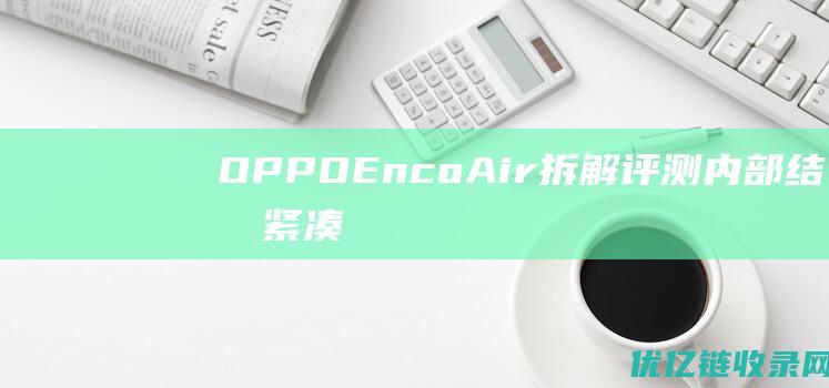 OPPOEncoAir拆解评测：内部结构紧凑，拆解不易