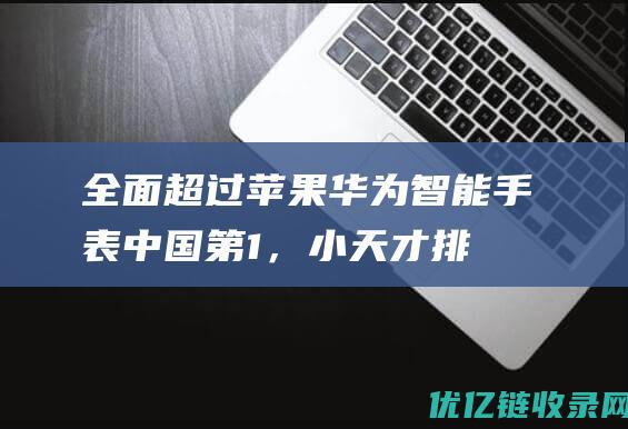 全面超过苹果！华为智能手表中国第1，小天才排第3，小米第4