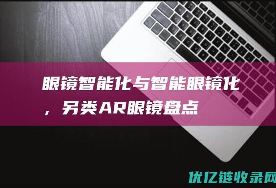 眼镜智能化与智能眼镜化，另类AR眼镜盘点