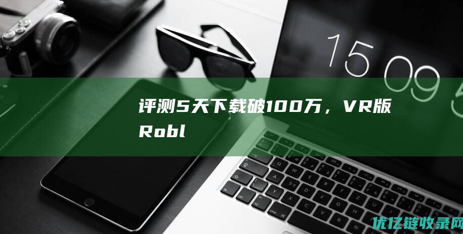 【评测】5天下载破100万，VR版《Roblox》有何魅力？