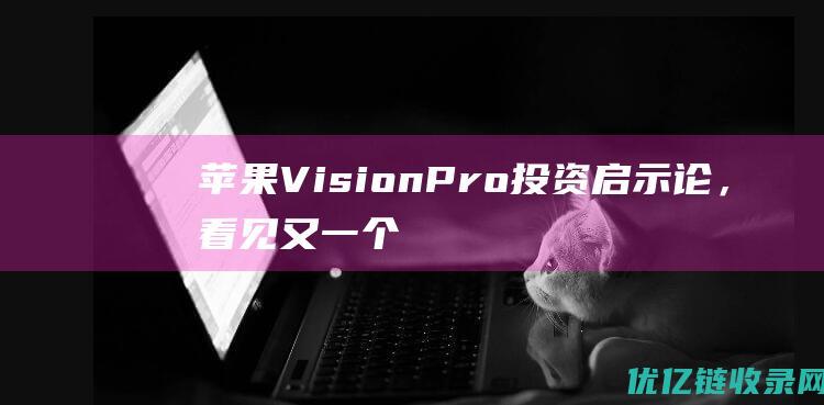 苹果VisionPro投资启示论，看见又一个“淘金”风口