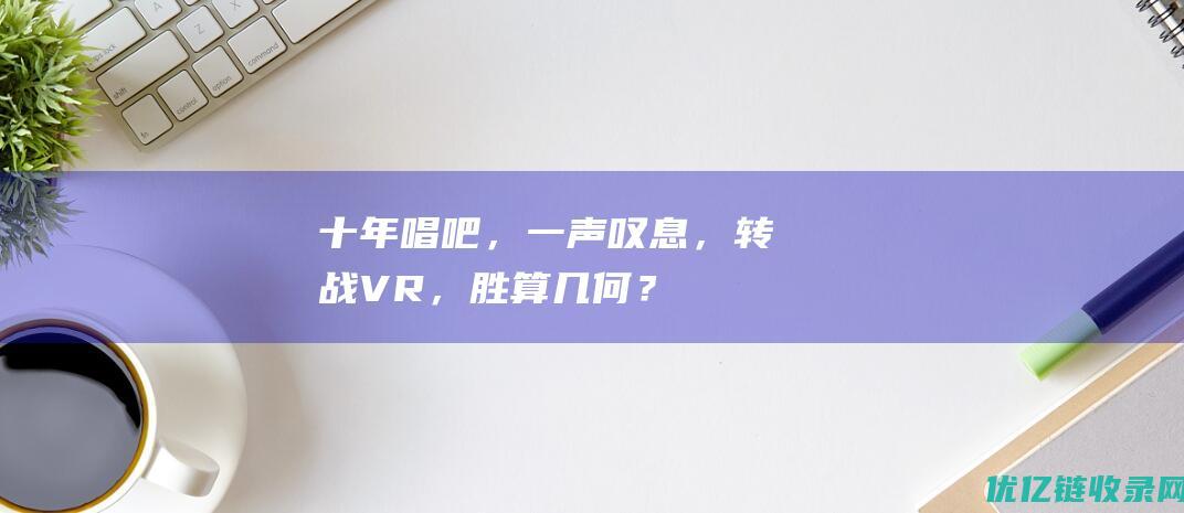 十年唱吧，一声叹息，转战VR，胜算几何？