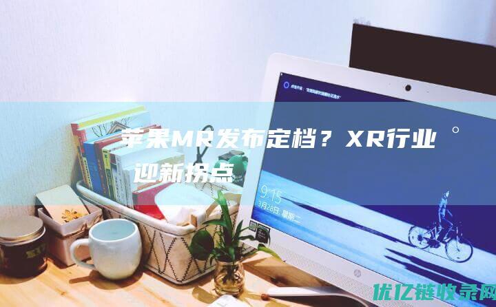 苹果MR发布定档？XR行业将迎新拐点