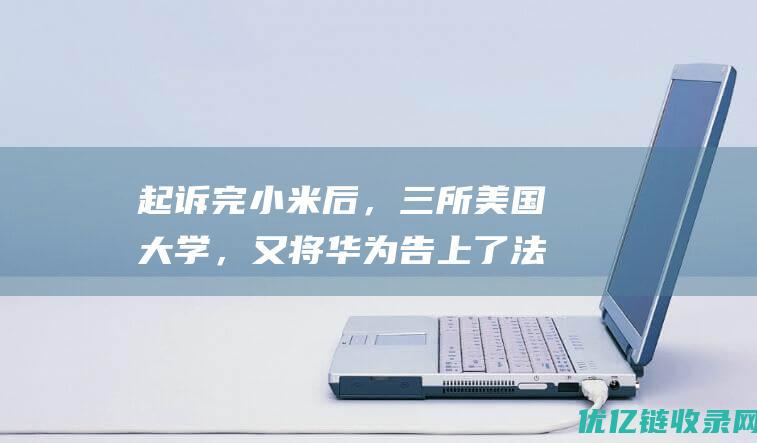 起诉完小米后，三所美国大学，又将华为告上了法