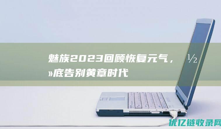 魅族2023回顾恢复元气，彻底告别黄章时代