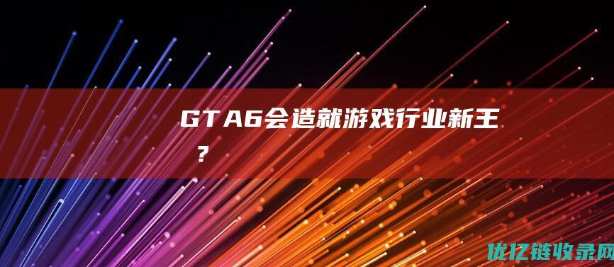 《GTA6》会造就游戏行业新王吗？