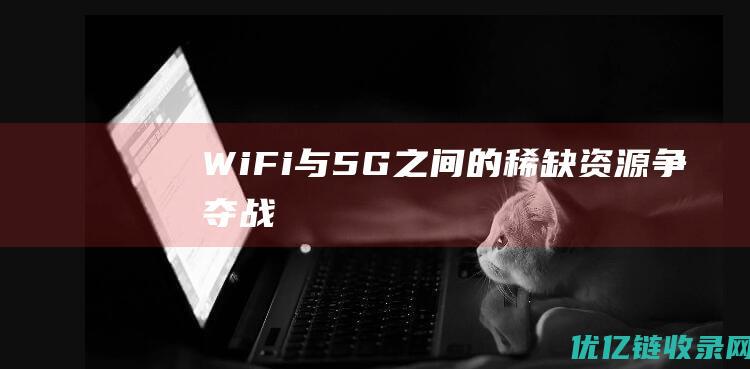 WiFi与5G之间的稀缺资源争夺战