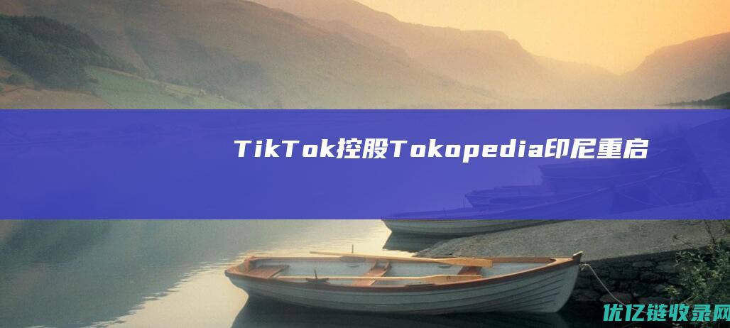 TikTok控股Tokopedia：印尼重启直播带货