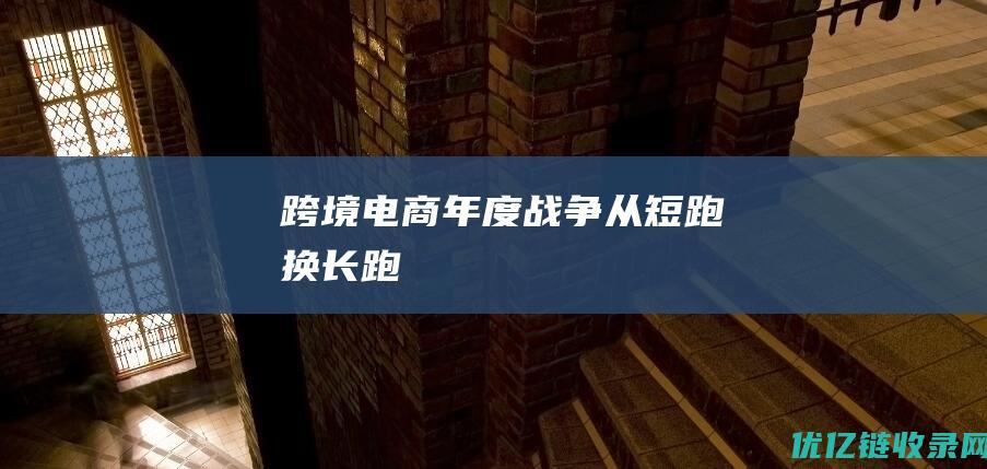 跨境电商年度战争：从短跑换长跑