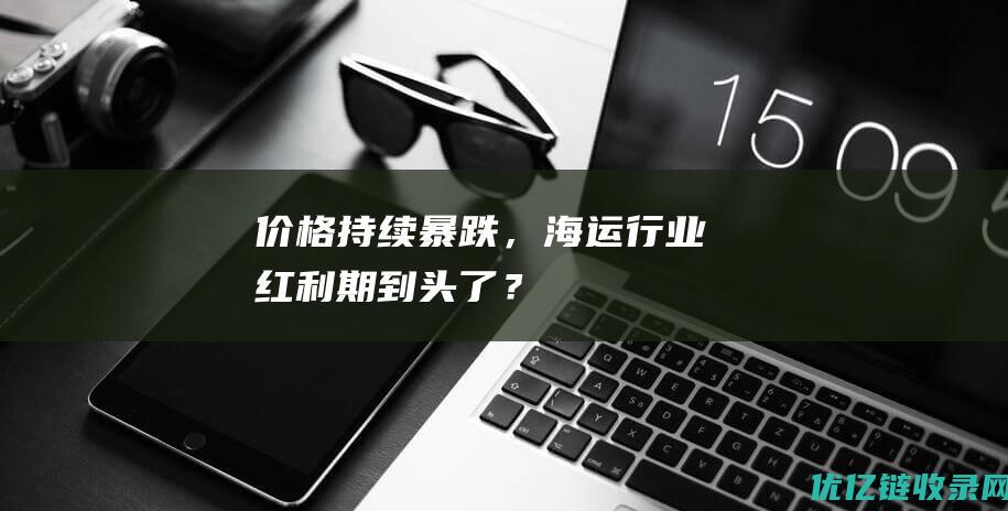 价格持续暴跌，海运行业红利期到头了？