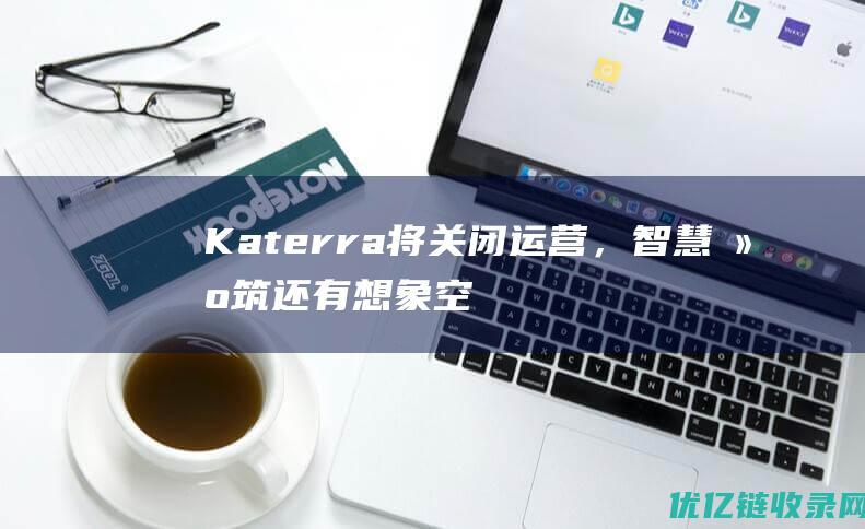 Katerra将关闭运营，智慧建筑还有想象空间吗？