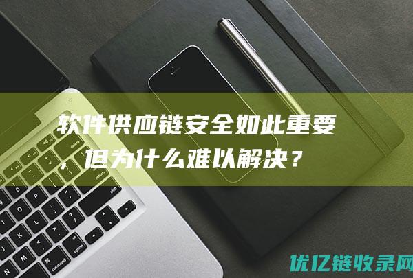 软件供应链安全如此重要，但为什么难以解决？