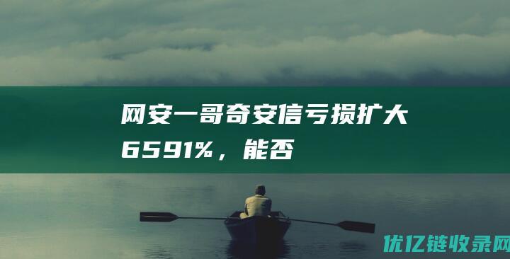 “网安一哥”奇安信亏损扩大65.91%，能否持续稳居行业龙头？