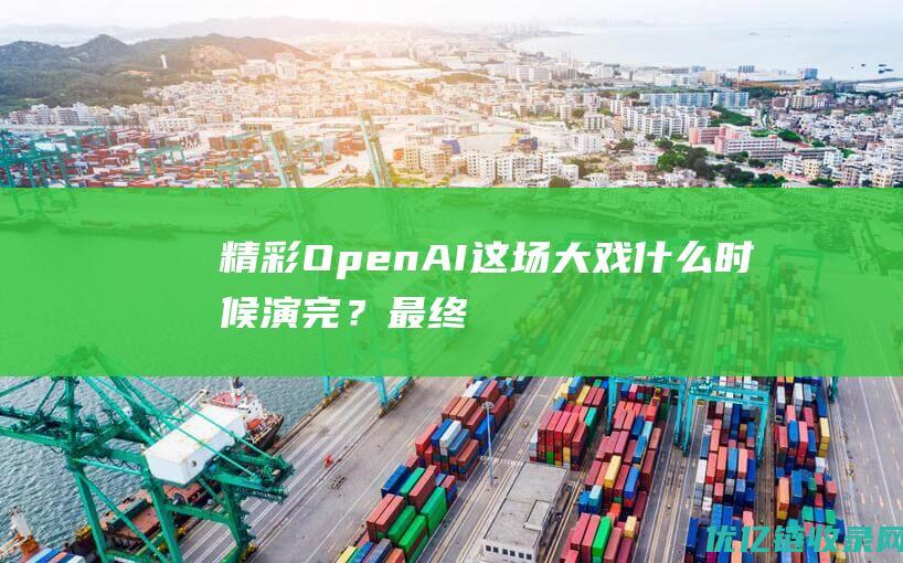 精彩！OpenAI这场大戏什么时候演完？最终受益者竟然是微软？