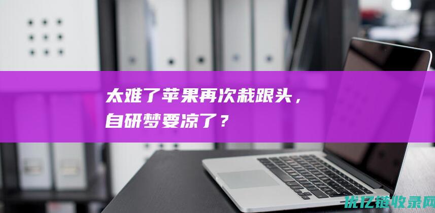 太难了！苹果再次栽跟头，自研梦要凉了？