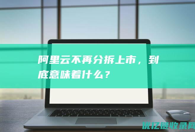 阿里云不再分拆上市，到底意味着什么？