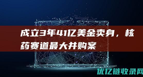 成立3年、41亿美金卖身，核药赛道最大并购案诞生背后