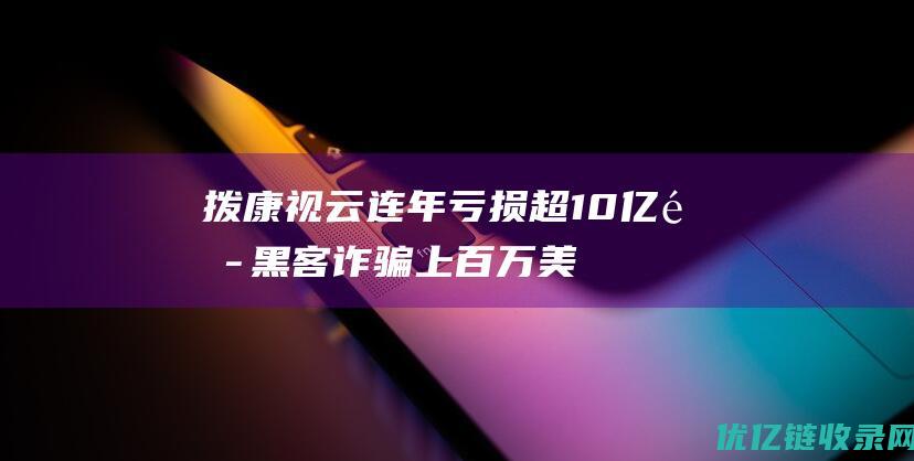 拨康视云连年亏损超10亿遭黑客诈骗上百万美