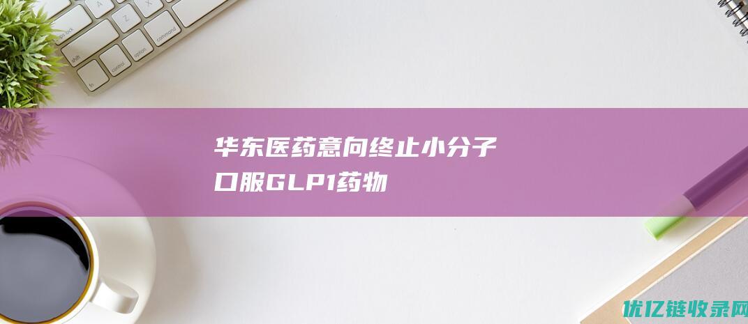 华东医药意向终止小分子口服GLP1药物