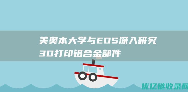 美奥本大学与EOS深入研究3D打印铝合金部件的结构完整性