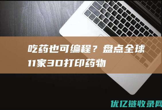 吃药也可“编程”？盘点全球11家3D打印药物企业