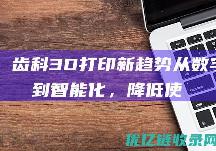 齿科3D打印新趋势：从数字化到智能化，降低使用门槛并提高批量化生产效率