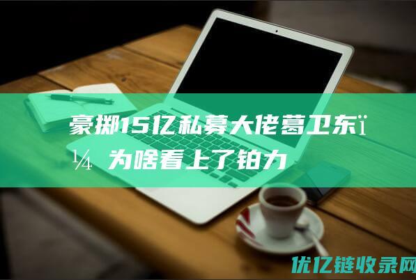 豪掷15亿私募大佬葛卫东，为啥看上了铂力