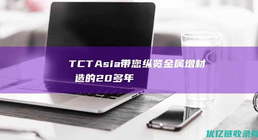 TCTAsia带您纵览金属增材制造的20多年