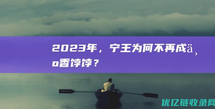 2023年，宁王为何不再成为香饽饽？