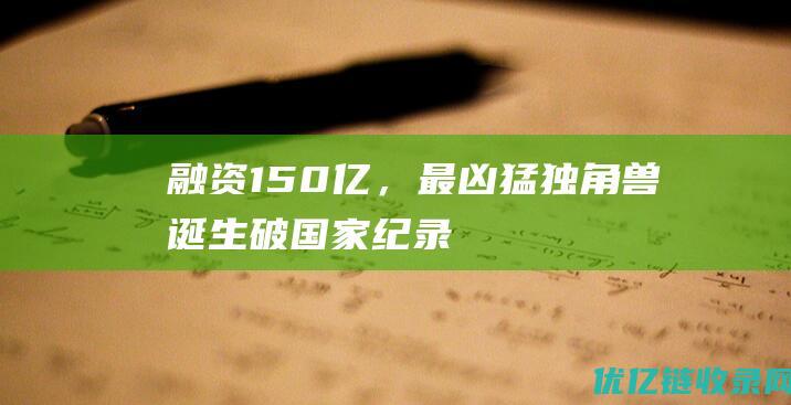 融资150亿，最凶猛独角兽诞生：破国家纪录