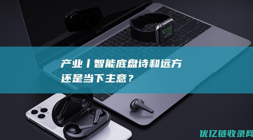 产业丨智能底盘：诗和远方还是当下主意？