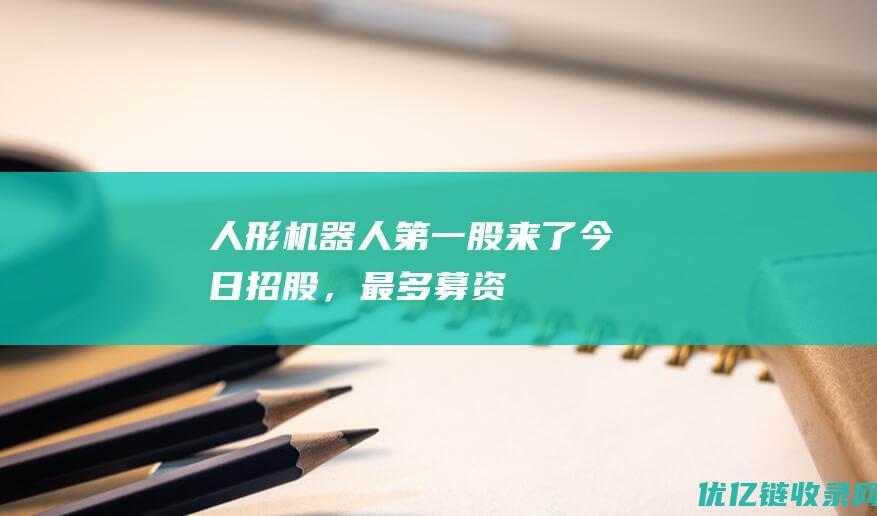 “人形机器人第一股”来了！今日招股，最多募资13亿！