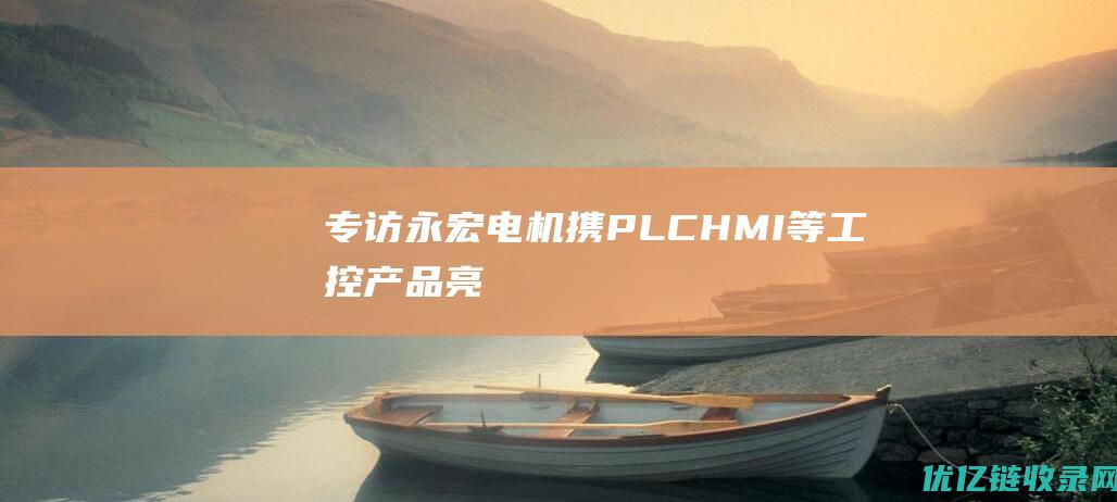 【专访】永宏电机携PLC、HMI等工控产品亮相2023中国工博会