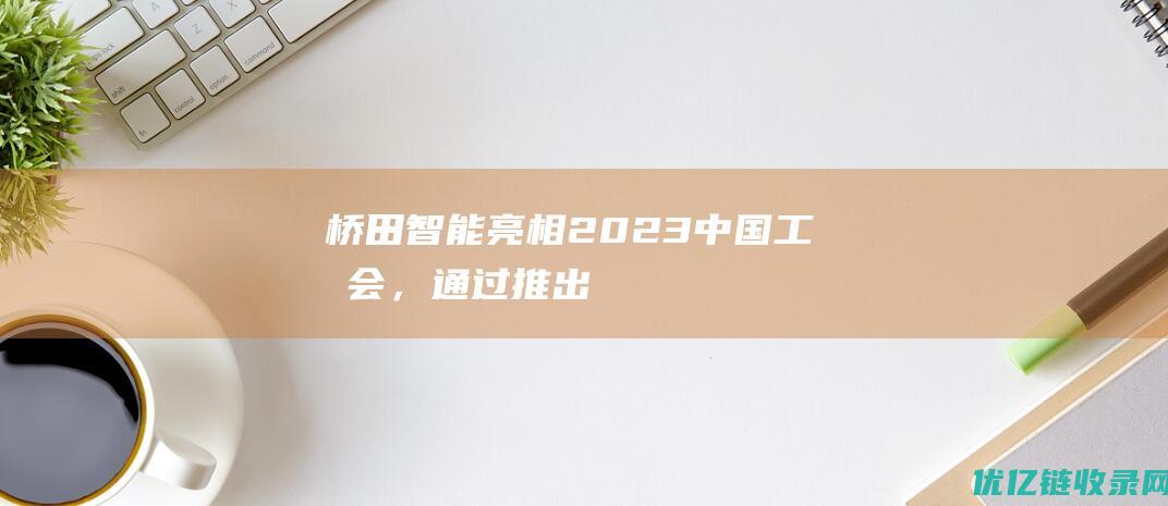 桥田智能亮相2023中国工博会，通过推出