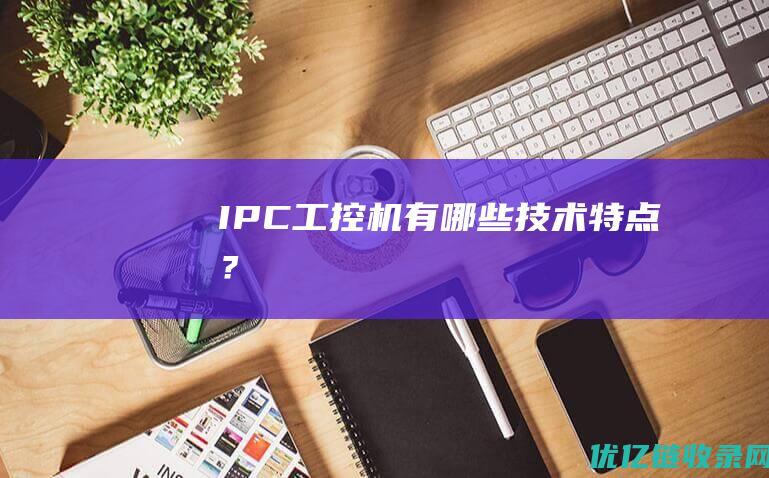 IPC工控机有哪些技术特点？