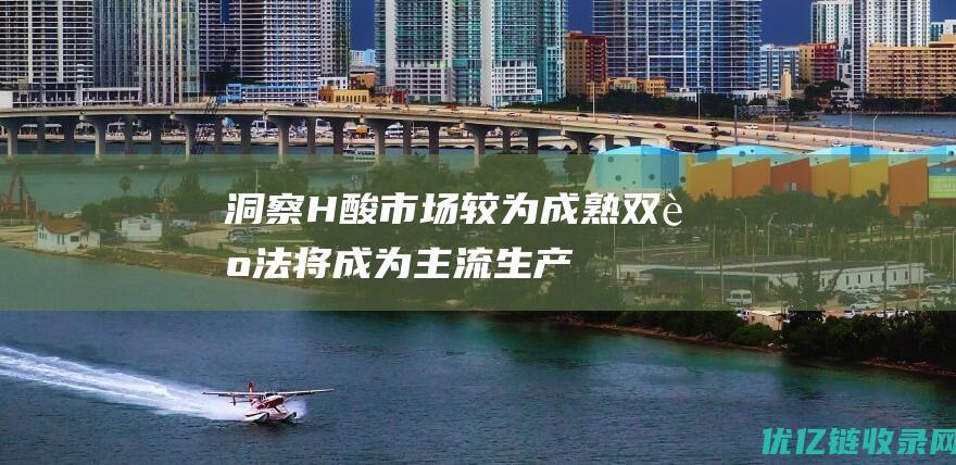 洞察H酸市场较为成熟双胺法将成为主流生产