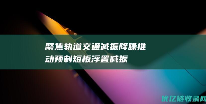 【聚焦】轨道交通减振降噪推动预制短板浮置减振道床市场增长