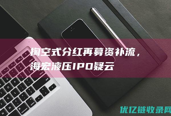 掏空式分红再募资补流，海宏液压IPO疑云