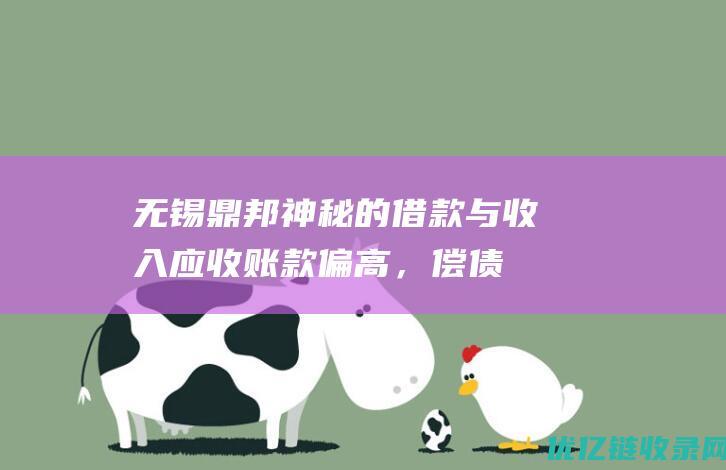 无锡鼎邦神秘的借款与收入：应收账款偏高，偿债能力弱同行