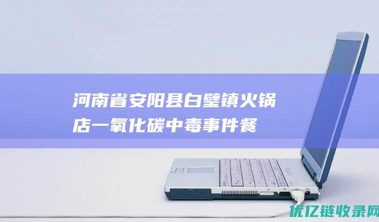 河南省安阳县白璧镇火锅店一氧化碳中毒事件：餐饮安全再敲警钟