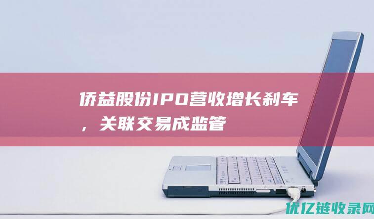 侨益股份IPO：营收增长刹车，关联交易成监管重点