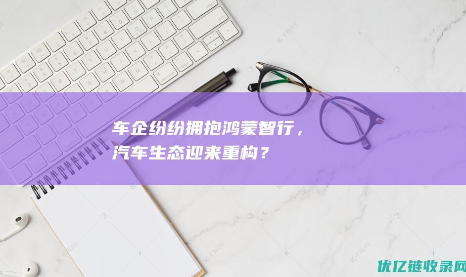 车企纷纷拥抱鸿蒙智行，汽车生态迎来重构？