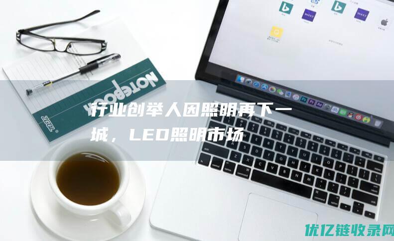 【行业创举】人因照明再下一城，LED照明市场产值稳步攀升