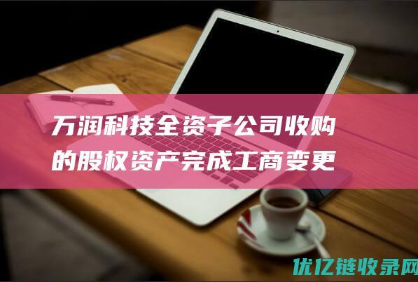 万润科技全资子公司收购的股权资产完成工商变更登记