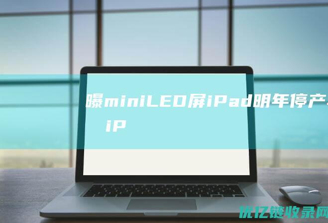 曝miniLED屏iPad明年停产苹果iP