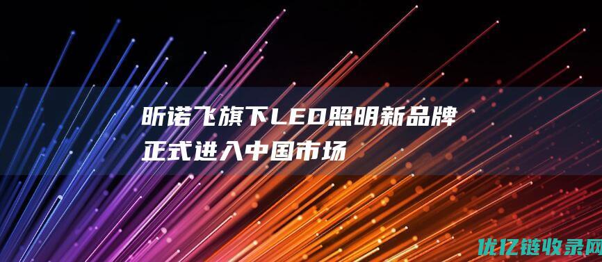 昕诺飞旗下LED照明新品牌正式进入中国市场