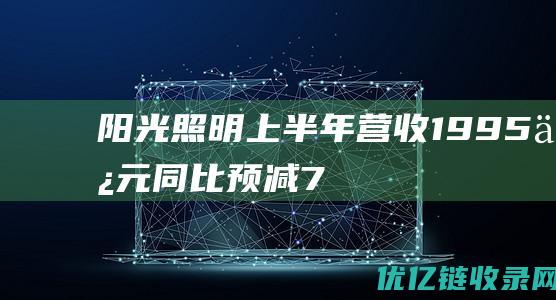 阳光照明上半年营收19.95亿元同比预减7.83%