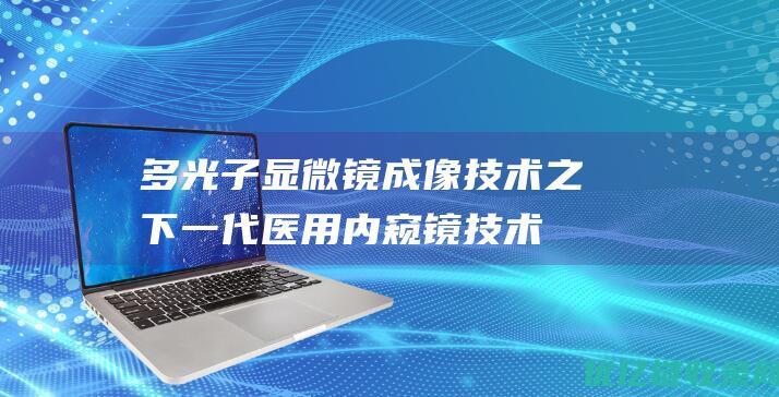 多光子显微镜成像技术之下一代医用内窥镜技术：非线性光学成像、深度学习和仿生视觉