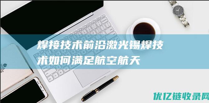 【焊接技术前沿】激光锡焊技术如何满足航空航天工业严格的焊接质量要求